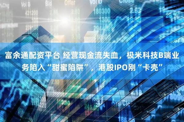 富余通配资平台 经营现金流失血，极米科技B端业务陷入“甜蜜陷阱”，港股IPO刚“卡壳”