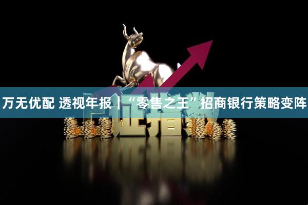 万无优配 透视年报｜“零售之王”招商银行策略变阵