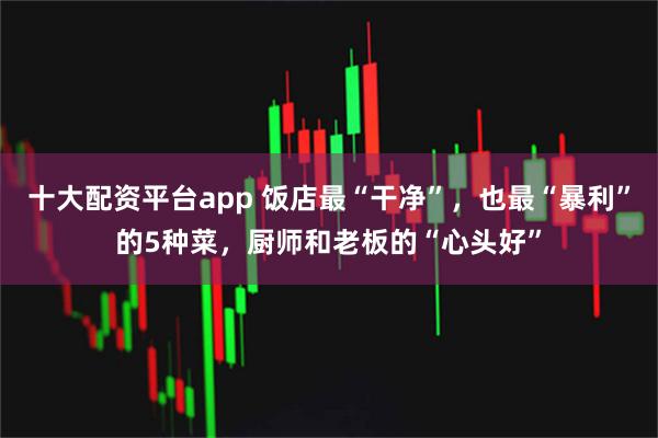 十大配资平台app 饭店最“干净”，也最“暴利”的5种菜，厨师和老板的“心头好”