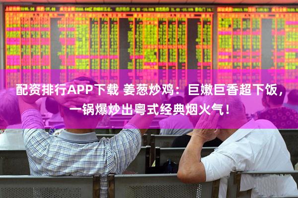 配资排行APP下载 姜葱炒鸡：巨嫩巨香超下饭，一锅爆炒出粤式经典烟火气！