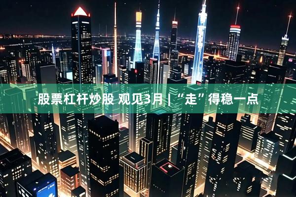股票杠杆炒股 观见3月 | “走”得稳一点