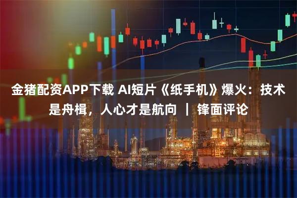 金猪配资APP下载 AI短片《纸手机》爆火：技术是舟楫，人心才是航向 ｜ 锋面评论