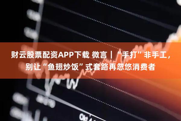 财云股票配资APP下载 微言｜“手打”非手工，别让“鱼翅炒饭”式套路再忽悠消费者