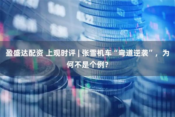 盈盛达配资 上观时评 | 张雪机车“弯道逆袭”，为何不是个例？