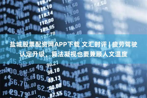 盐城股票配资网APP下载 文汇时评 | 疲劳驾驶认定升级，算法凝视也要兼顾人文温度