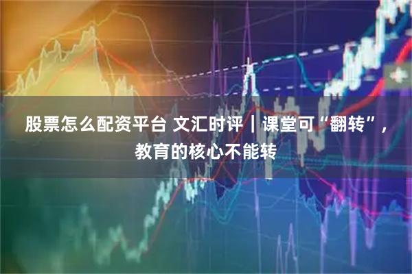 股票怎么配资平台 文汇时评｜课堂可“翻转”，教育的核心不能转