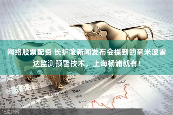 网络股票配资 长护险新闻发布会提到的毫米波雷达监测预警技术，上海杨浦就有！