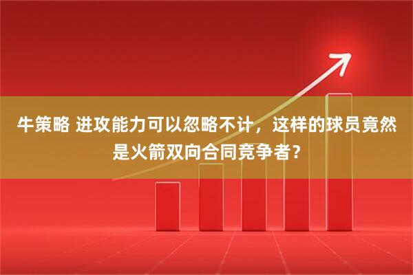 牛策略 进攻能力可以忽略不计，这样的球员竟然是火箭双向合同竞争者？