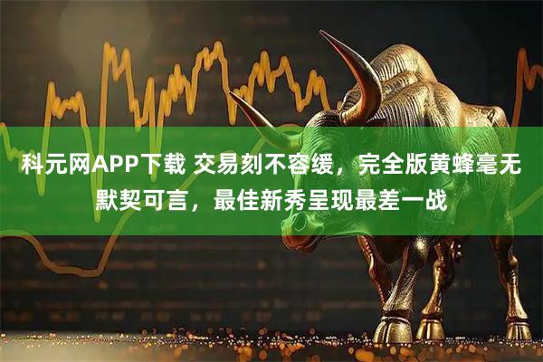 科元网APP下载 交易刻不容缓，完全版黄蜂毫无默契可言，最佳新秀呈现最差一战