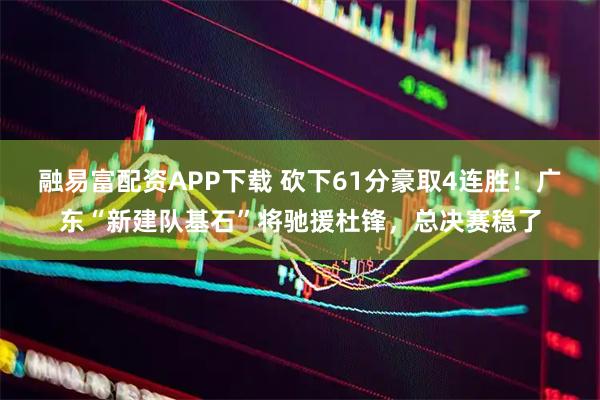 融易富配资APP下载 砍下61分豪取4连胜！广东“新建队基石”将驰援杜锋，总决赛稳了