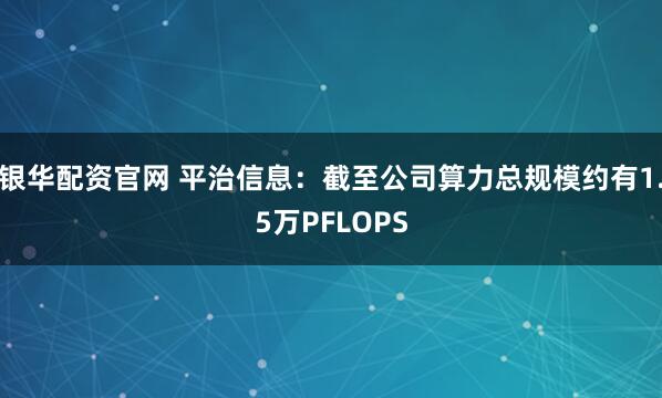 银华配资官网 平治信息：截至公司算力总规模约有1.5万PFLOPS