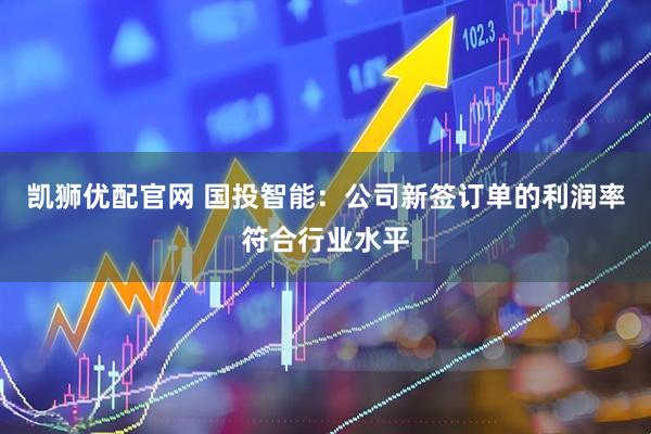 凯狮优配官网 国投智能：公司新签订单的利润率符合行业水平