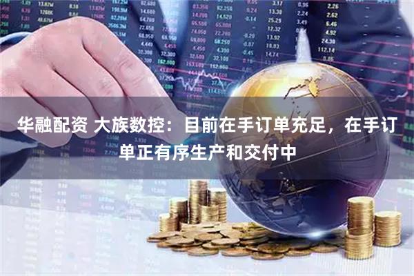 华融配资 大族数控：目前在手订单充足，在手订单正有序生产和交付中