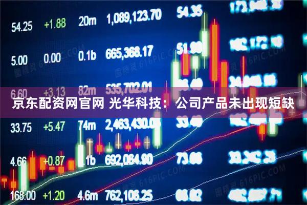 京东配资网官网 光华科技：公司产品未出现短缺