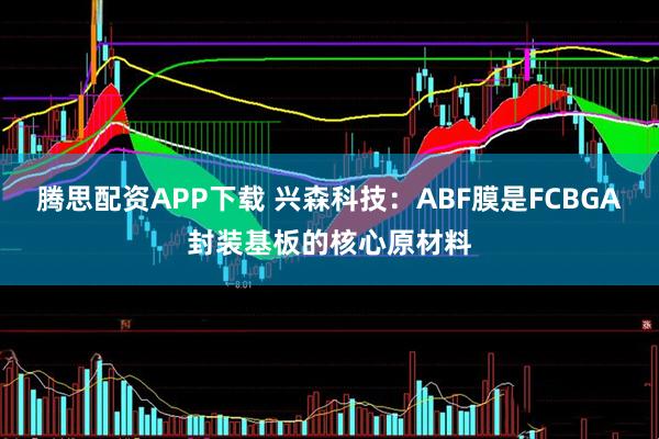 腾思配资APP下载 兴森科技：ABF膜是FCBGA封装基板的核心原材料