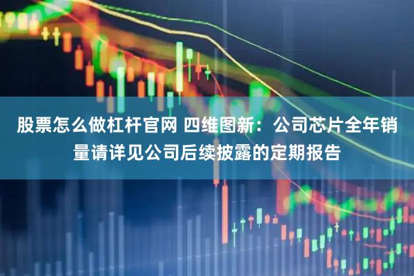 股票怎么做杠杆官网 四维图新：公司芯片全年销量请详见公司后续披露的定期报告
