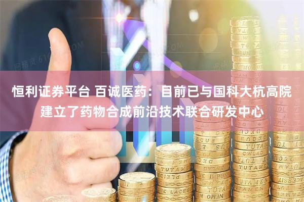 恒利证券平台 百诚医药：目前已与国科大杭高院建立了药物合成前沿技术联合研发中心