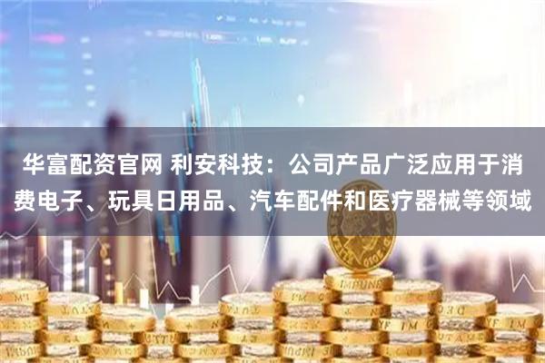 华富配资官网 利安科技：公司产品广泛应用于消费电子、玩具日用品、汽车配件和医疗器械等领域
