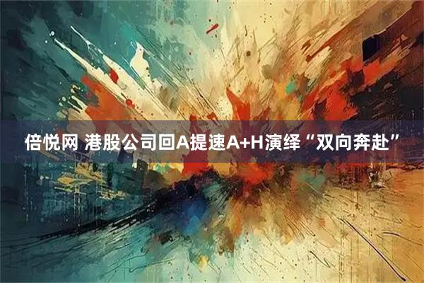 倍悦网 港股公司回A提速A+H演绎“双向奔赴”