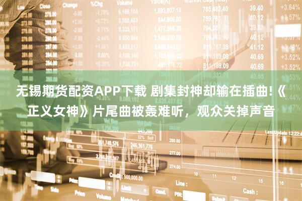 无锡期货配资APP下载 剧集封神却输在插曲!《正义女神》片尾曲被轰难听，观众关掉声音