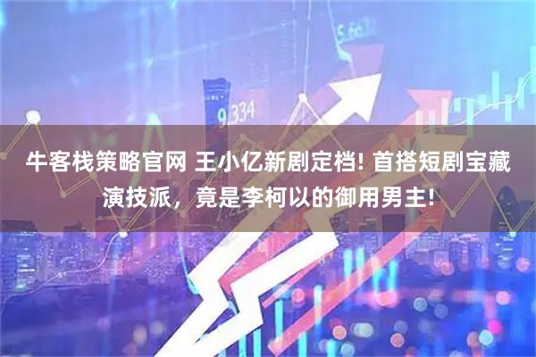 牛客栈策略官网 王小亿新剧定档! 首搭短剧宝藏演技派，竟是李柯以的御用男主!