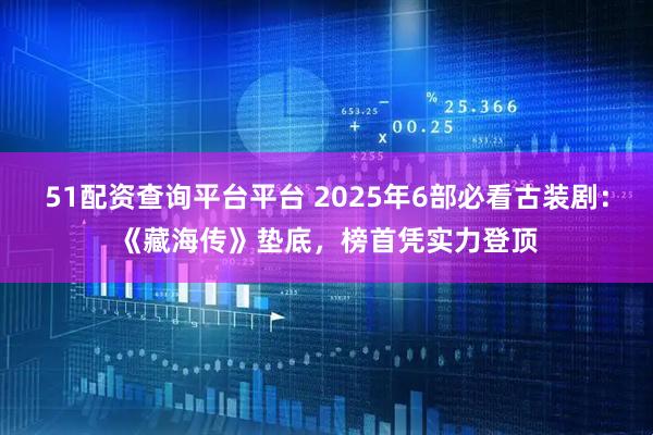 51配资查询平台平台 2025年6部必看古装剧：《藏海传》垫底，榜首凭实力登顶