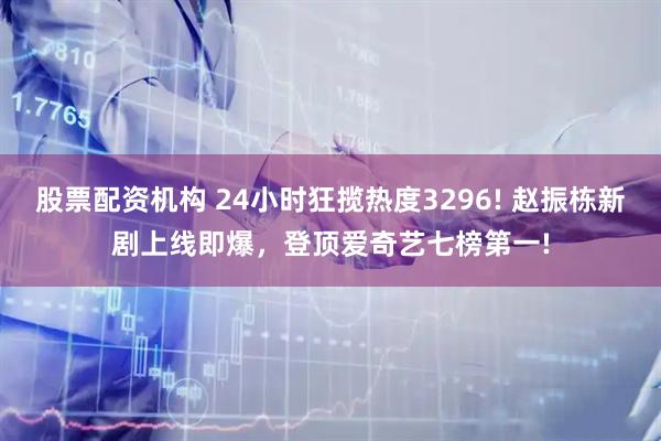 股票配资机构 24小时狂揽热度3296! 赵振栋新剧上线即爆，登顶爱奇艺七榜第一!