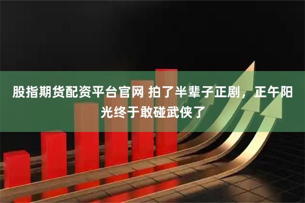 股指期货配资平台官网 拍了半辈子正剧，正午阳光终于敢碰武侠了