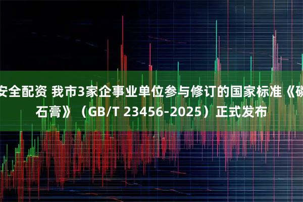 安全配资 我市3家企事业单位参与修订的国家标准《磷石膏》（GB/T 23456-2025）正式发布
