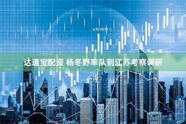 达道宝配资 杨冬野率队到江苏考察调研