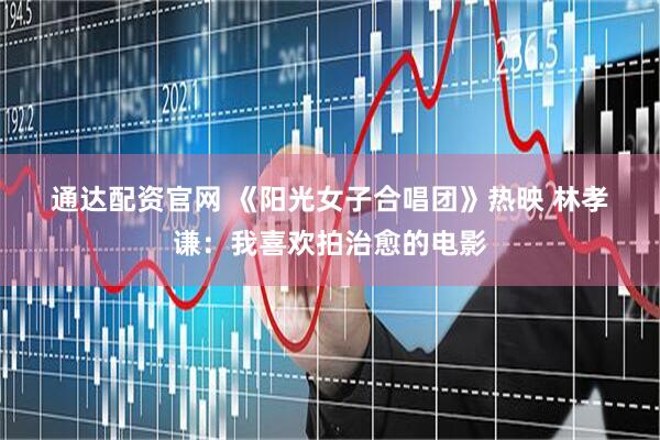 通达配资官网 《阳光女子合唱团》热映 林孝谦：我喜欢拍治愈的电影