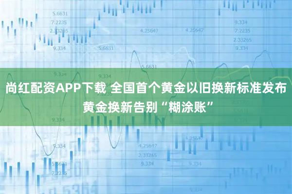 尚红配资APP下载 全国首个黄金以旧换新标准发布 黄金换新告别“糊涂账”