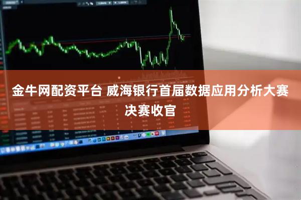 金牛网配资平台 威海银行首届数据应用分析大赛决赛收官