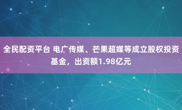 全民配资平台 电广传媒、芒果超媒等成立股权投资基金，出资额1.98亿元