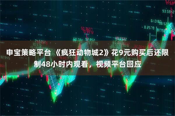 申宝策略平台 《疯狂动物城2》花9元购买后还限制48小时内观看，视频平台回应