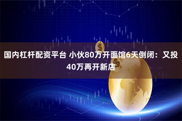 国内杠杆配资平台 小伙80万开面馆6天倒闭：又投40万再开新店