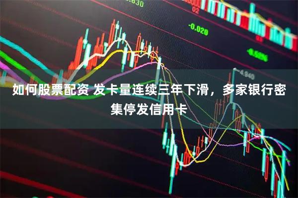如何股票配资 发卡量连续三年下滑，多家银行密集停发信用卡