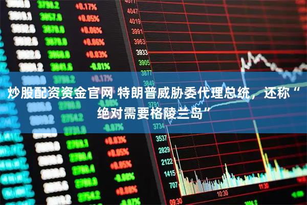 炒股配资资金官网 特朗普威胁委代理总统，还称“绝对需要格陵兰岛”