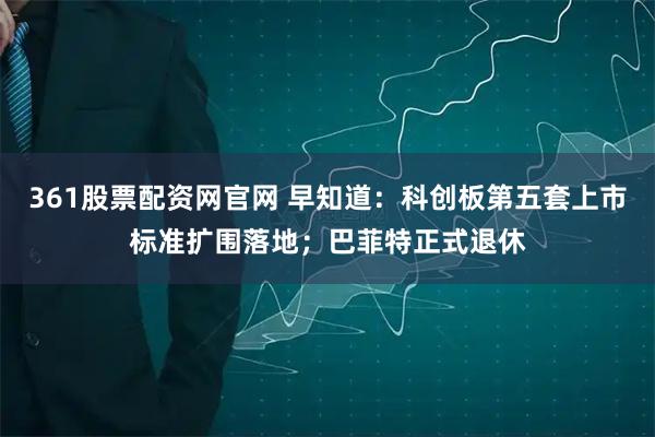 361股票配资网官网 早知道：科创板第五套上市标准扩围落地；巴菲特正式退休