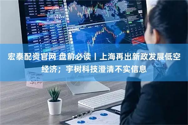 宏泰配资官网 盘前必读丨上海再出新政发展低空经济；宇树科技澄清不实信息