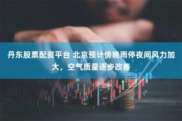 丹东股票配资平台 北京预计傍晚雨停夜间风力加大，空气质量逐步改善