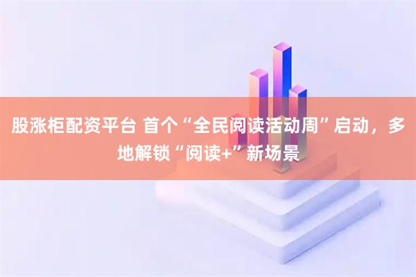 股涨柜配资平台 首个“全民阅读活动周”启动，多地解锁“阅读+”新场景