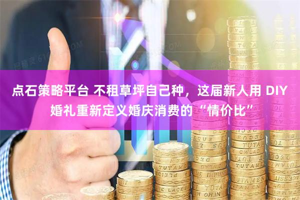 点石策略平台 不租草坪自己种，这届新人用 DIY 婚礼重新定义婚庆消费的 “情价比”