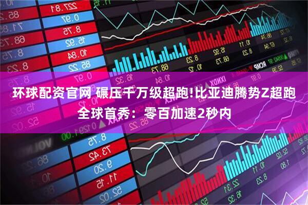 环球配资官网 碾压千万级超跑!比亚迪腾势Z超跑全球首秀：零百加速2秒内