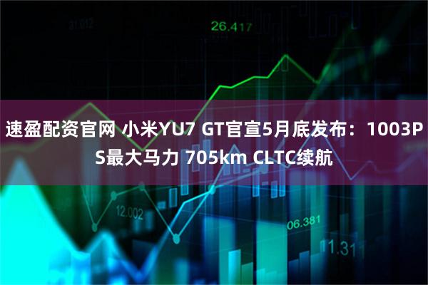 速盈配资官网 小米YU7 GT官宣5月底发布：1003PS最大马力 705km CLTC续航