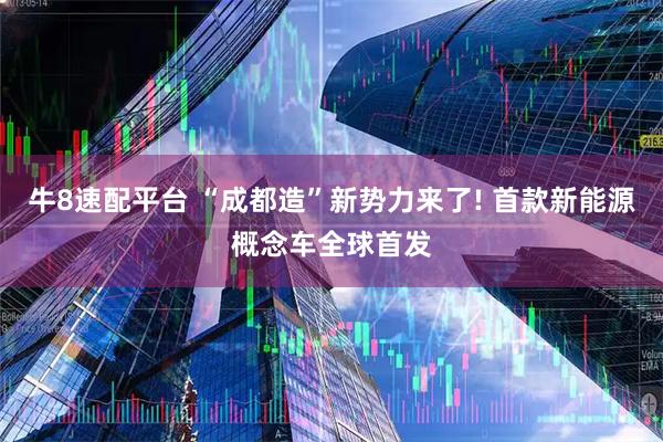 牛8速配平台 “成都造”新势力来了! 首款新能源概念车全球首发