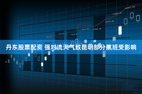 丹东股票配资 强对流天气致昆明部分航班受影响