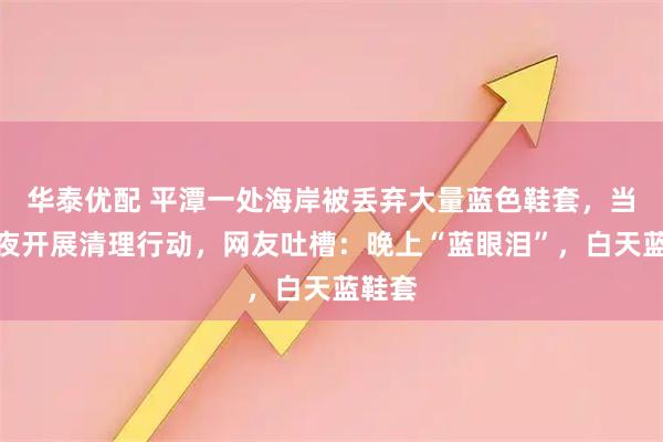 华泰优配 平潭一处海岸被丢弃大量蓝色鞋套，当地连夜开展清理行动，网友吐槽：晚上“蓝眼泪”，白天蓝鞋套