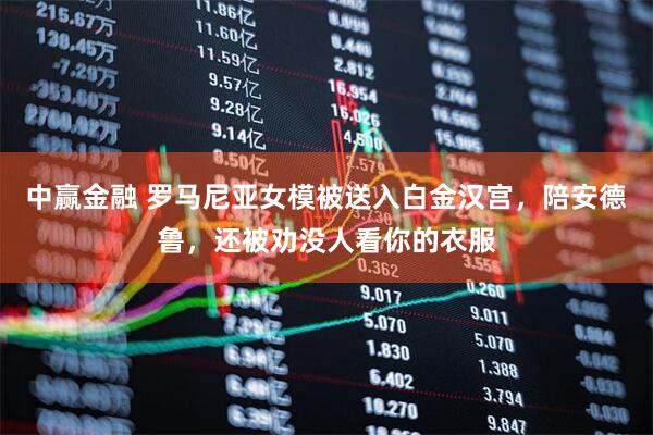 中赢金融 罗马尼亚女模被送入白金汉宫，陪安德鲁，还被劝没人看你的衣服