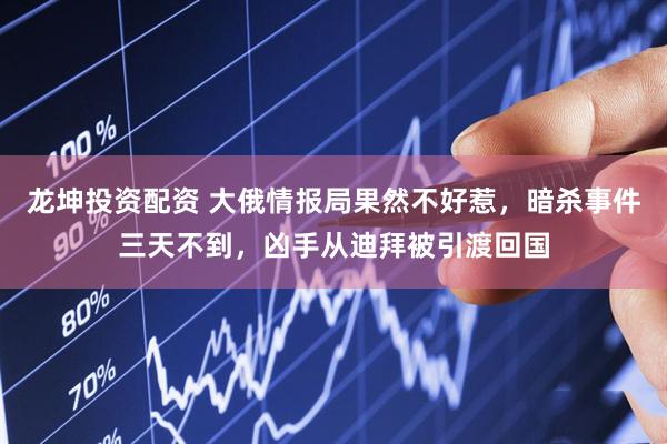 龙坤投资配资 大俄情报局果然不好惹，暗杀事件三天不到，凶手从迪拜被引渡回国